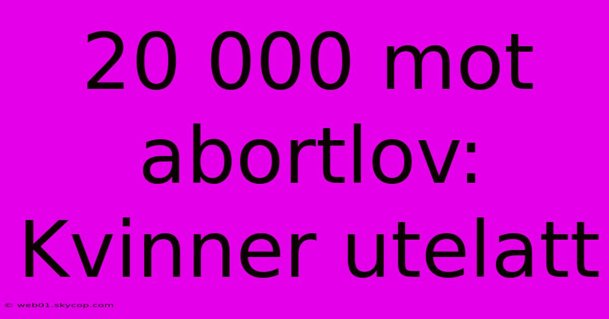 20 000 Mot Abortlov: Kvinner Utelatt