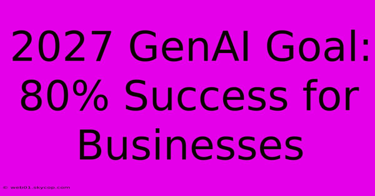 2027 GenAI Goal: 80% Success For Businesses