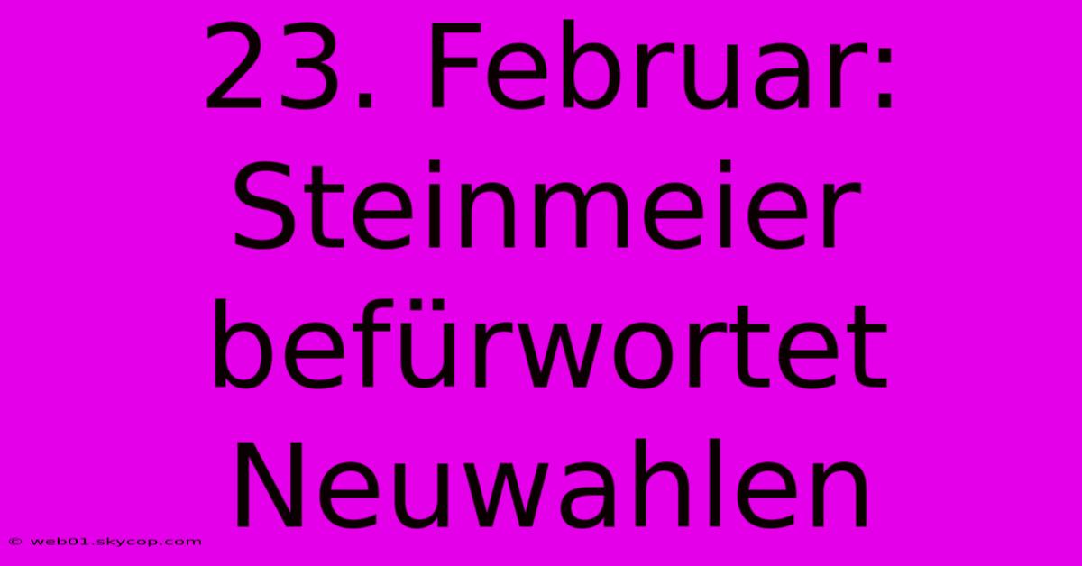 23. Februar: Steinmeier Befürwortet Neuwahlen