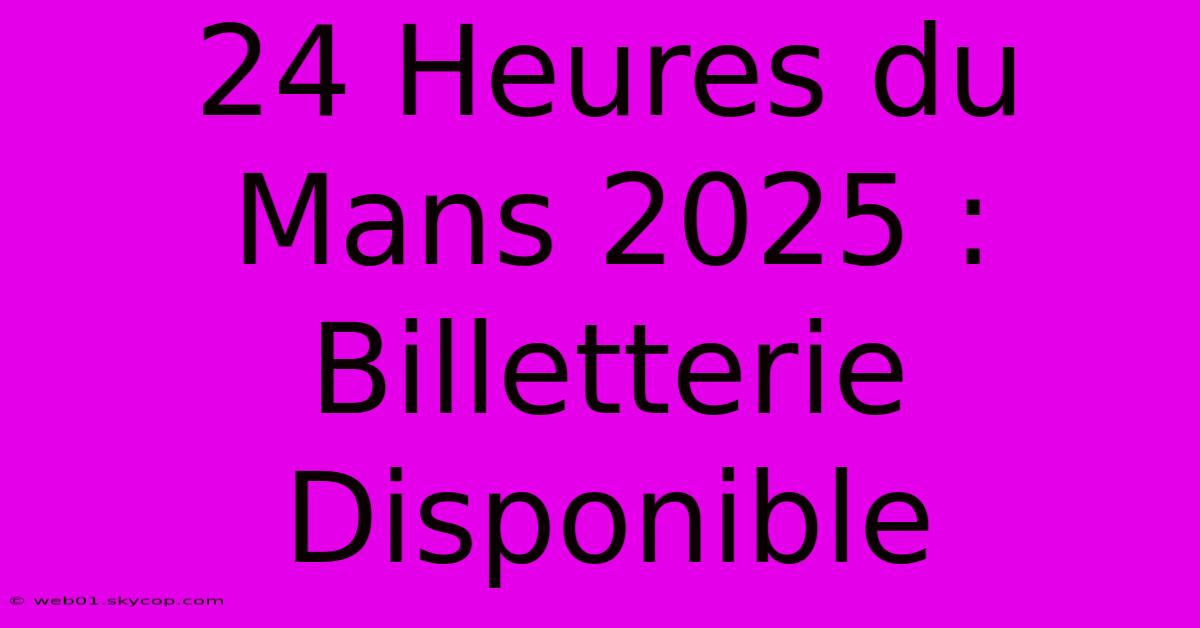 24 Heures Du Mans 2025 : Billetterie Disponible