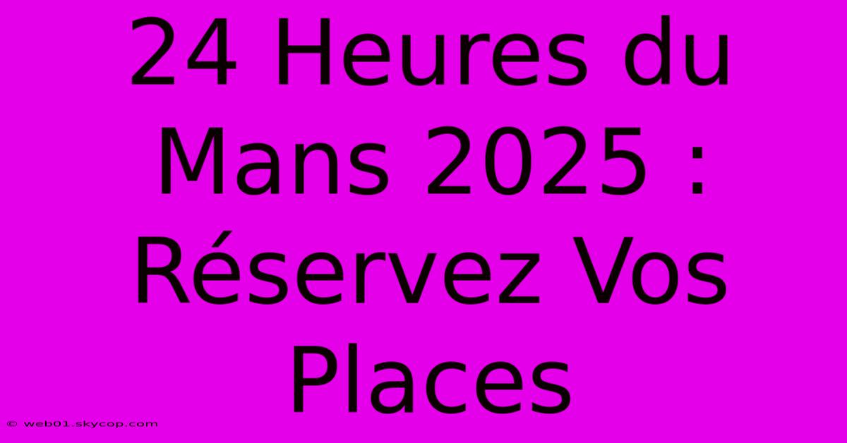 24 Heures Du Mans 2025 : Réservez Vos Places