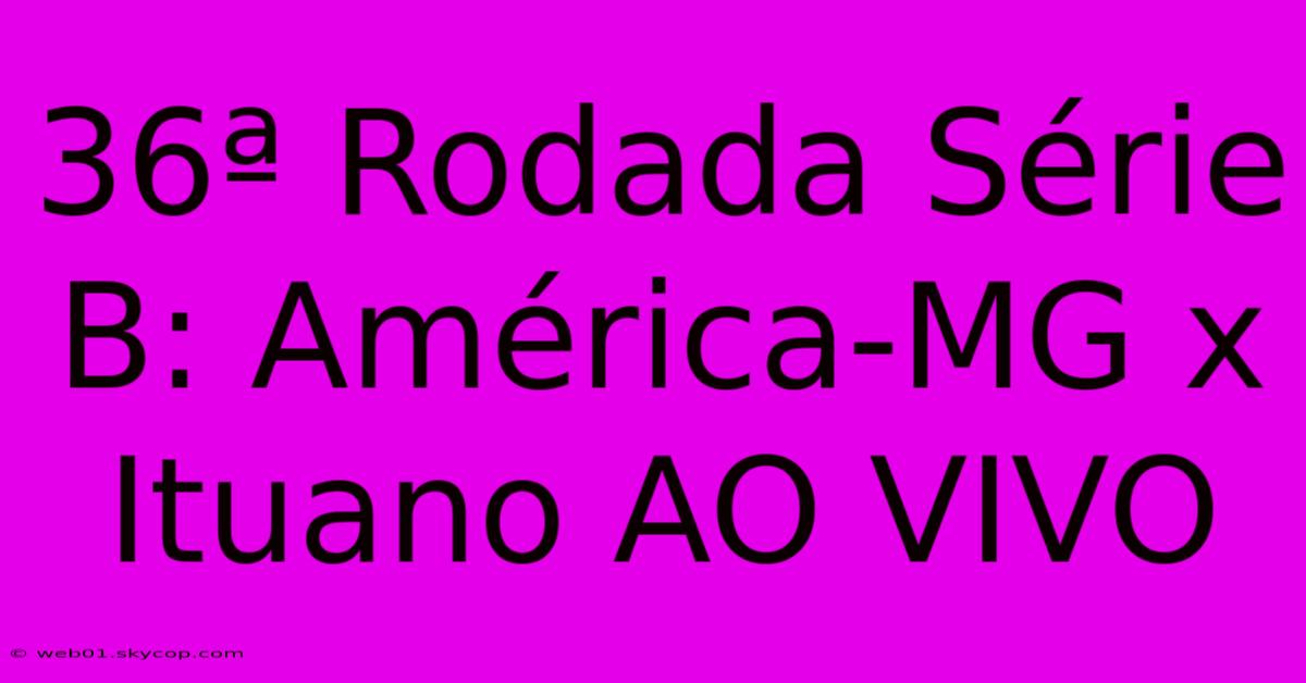 36ª Rodada Série B: América-MG X Ituano AO VIVO