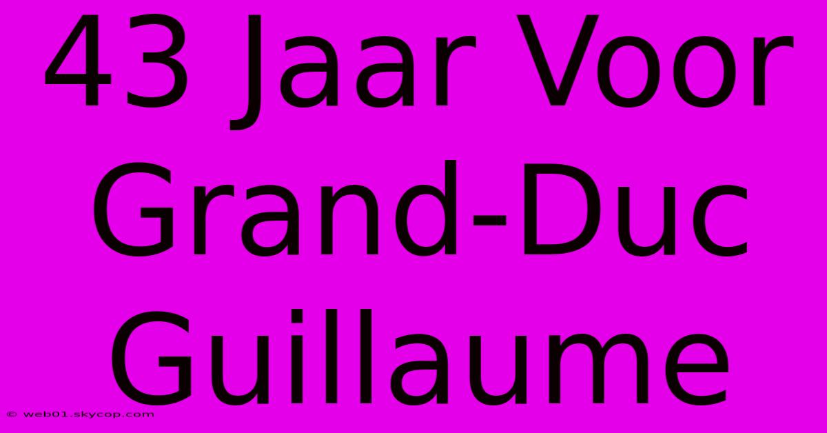 43 Jaar Voor Grand-Duc Guillaume