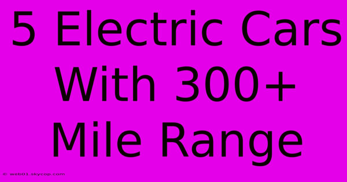 5 Electric Cars With 300+ Mile Range 