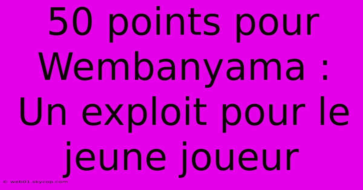 50 Points Pour Wembanyama : Un Exploit Pour Le Jeune Joueur