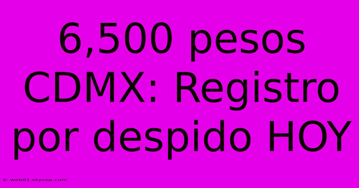 6,500 Pesos CDMX: Registro Por Despido HOY 