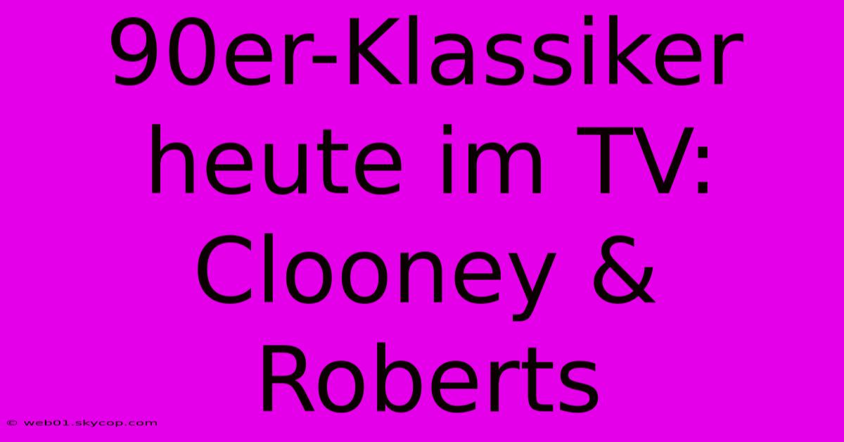 90er-Klassiker Heute Im TV: Clooney & Roberts