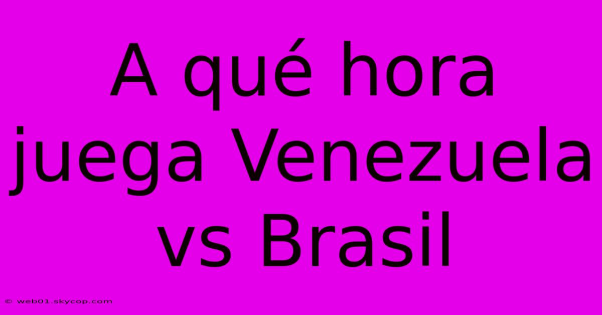 A Qué Hora Juega Venezuela Vs Brasil