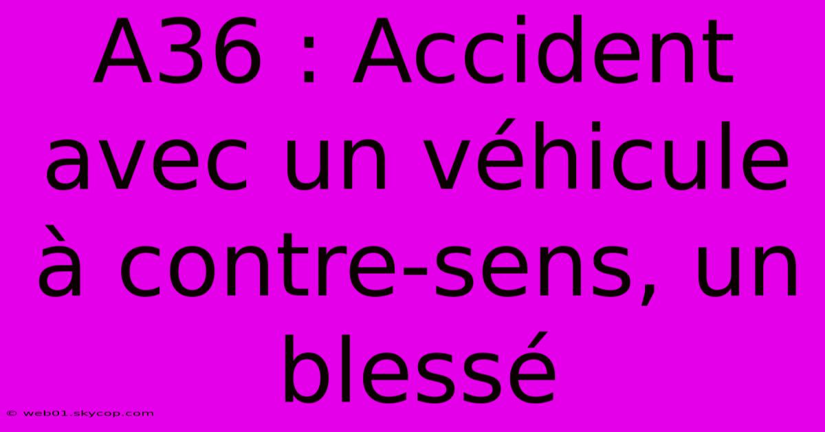 A36 : Accident Avec Un Véhicule À Contre-sens, Un Blessé 