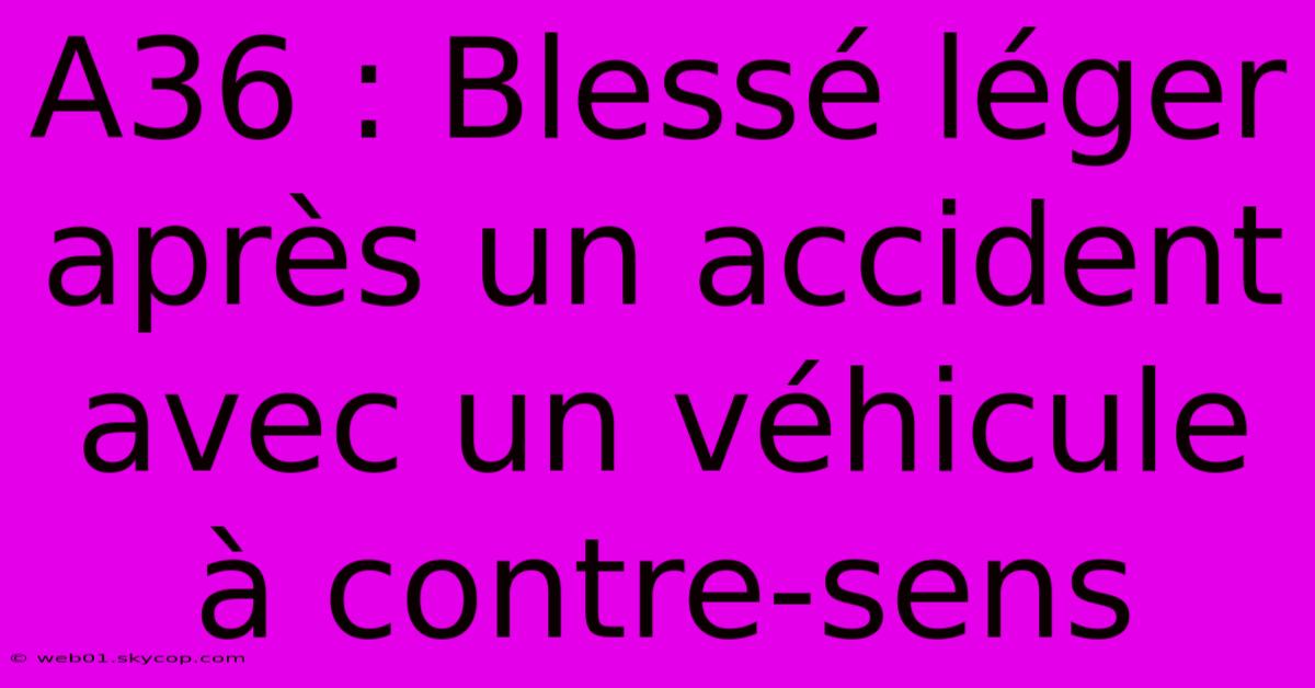 A36 : Blessé Léger Après Un Accident Avec Un Véhicule À Contre-sens