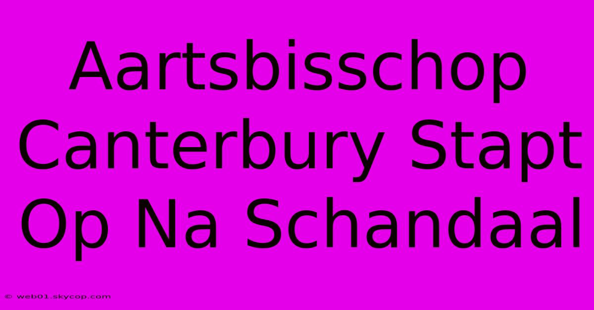 Aartsbisschop Canterbury Stapt Op Na Schandaal