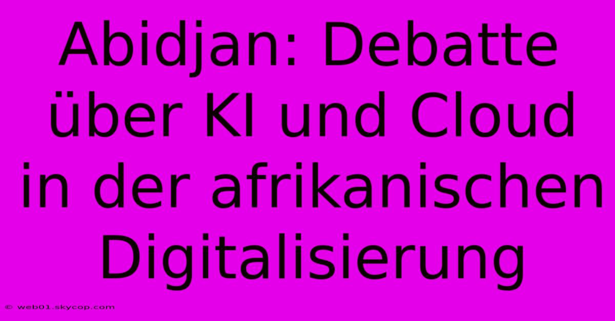 Abidjan: Debatte Über KI Und Cloud In Der Afrikanischen Digitalisierung