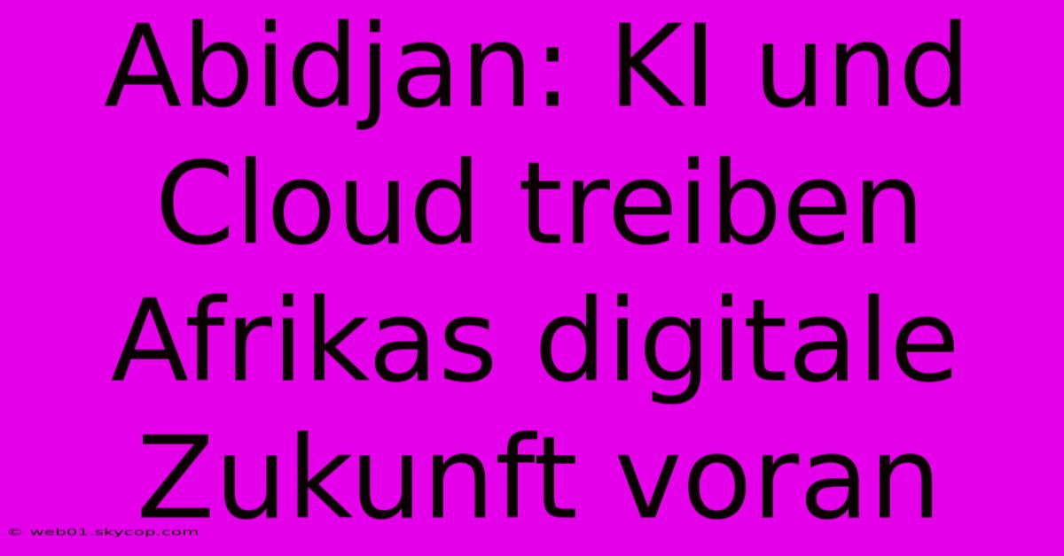 Abidjan: KI Und Cloud Treiben Afrikas Digitale Zukunft Voran