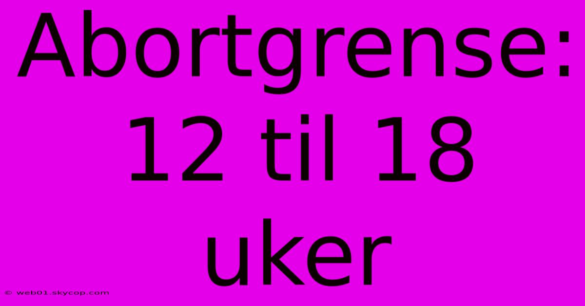 Abortgrense: 12 Til 18 Uker 