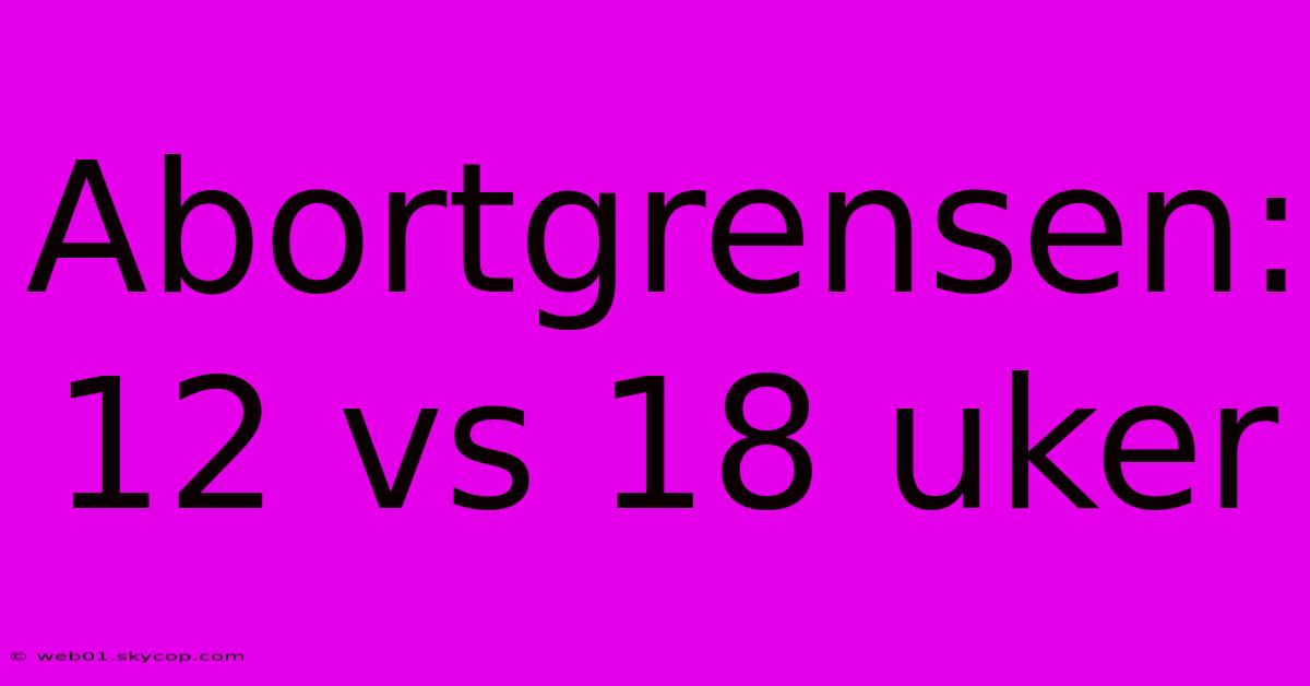 Abortgrensen: 12 Vs 18 Uker 