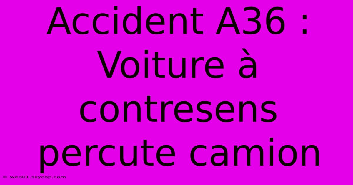 Accident A36 : Voiture À Contresens Percute Camion