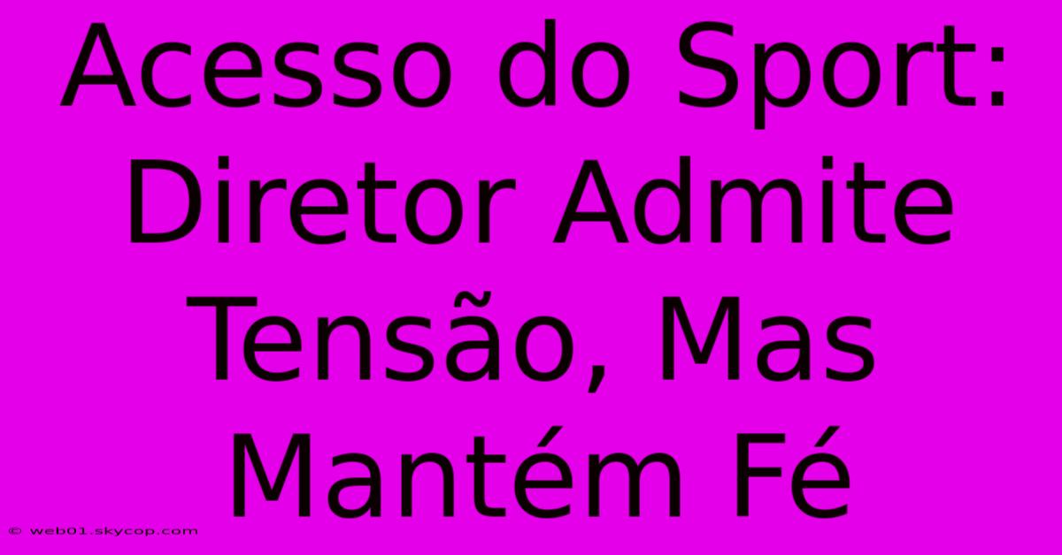 Acesso Do Sport: Diretor Admite Tensão, Mas Mantém Fé