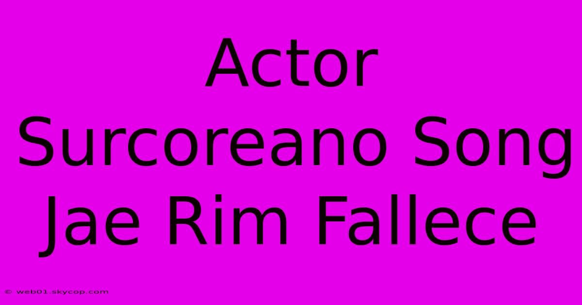 Actor Surcoreano Song Jae Rim Fallece