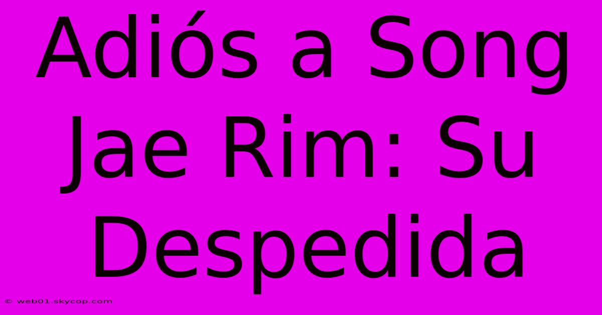 Adiós A Song Jae Rim: Su Despedida 