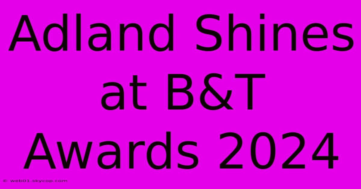 Adland Shines At B&T Awards 2024