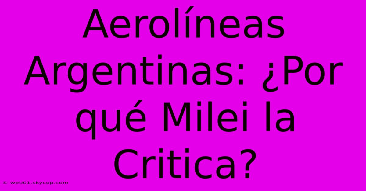 Aerolíneas Argentinas: ¿Por Qué Milei La Critica?