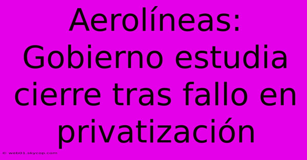 Aerolíneas: Gobierno Estudia Cierre Tras Fallo En Privatización