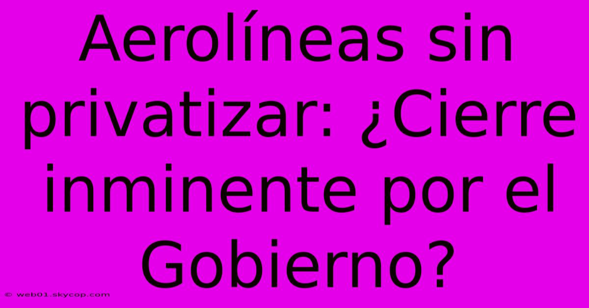 Aerolíneas Sin Privatizar: ¿Cierre Inminente Por El Gobierno?