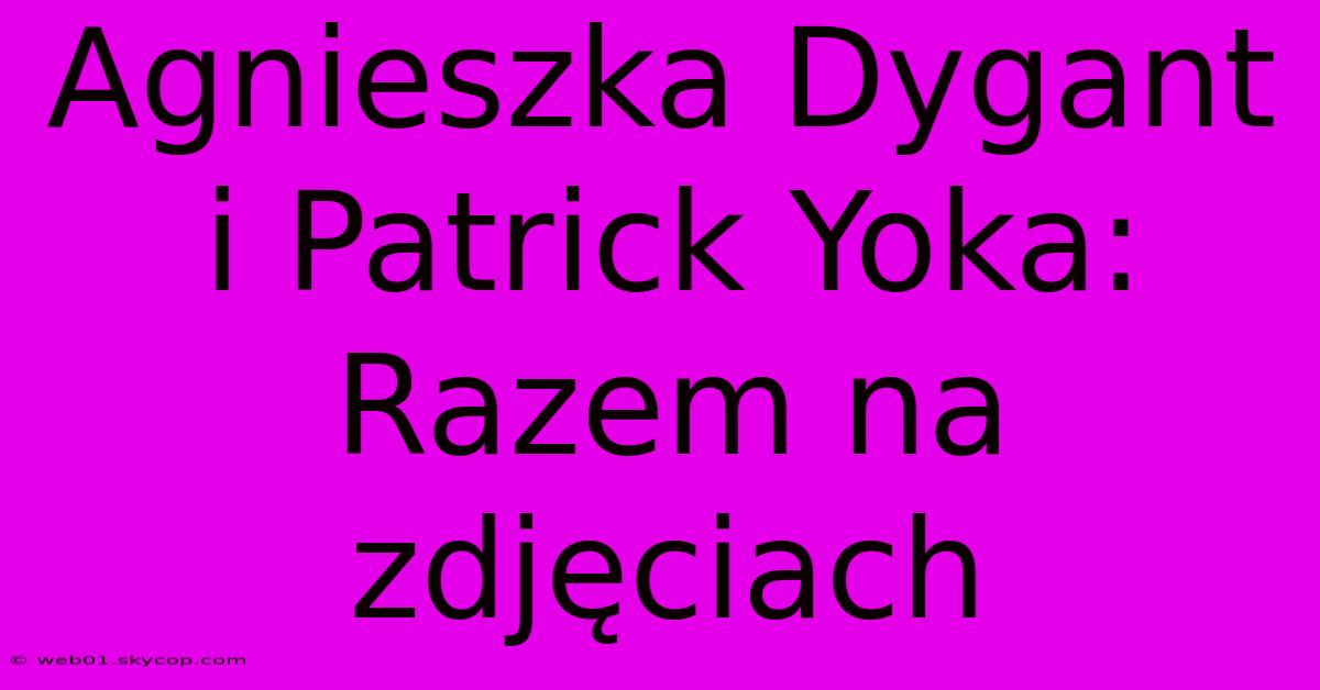 Agnieszka Dygant I Patrick Yoka: Razem Na Zdjęciach