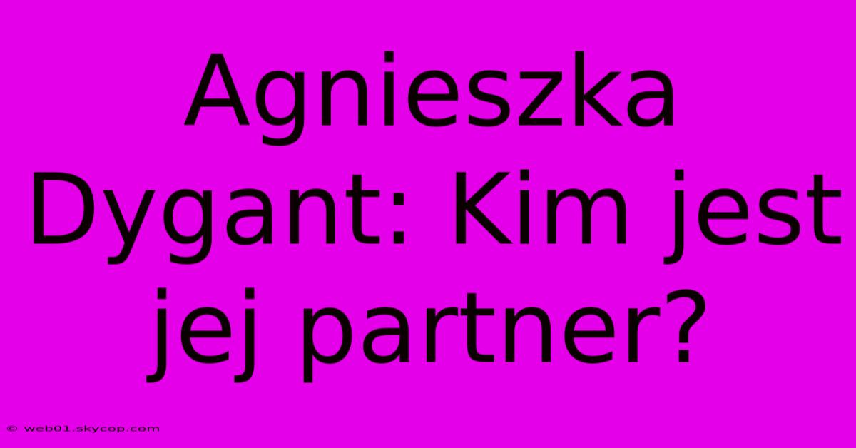 Agnieszka Dygant: Kim Jest Jej Partner?