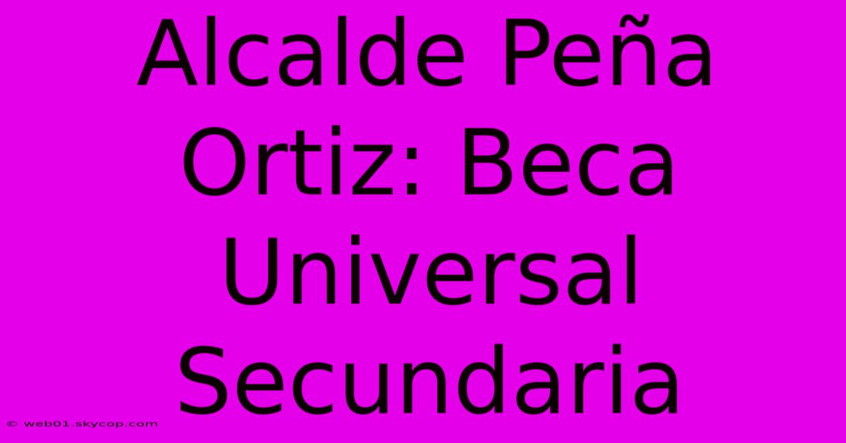 Alcalde Peña Ortiz: Beca Universal Secundaria