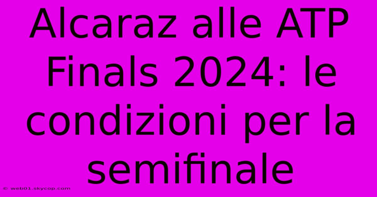 Alcaraz Alle ATP Finals 2024: Le Condizioni Per La Semifinale