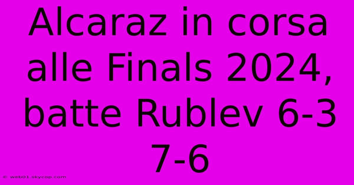 Alcaraz In Corsa Alle Finals 2024, Batte Rublev 6-3 7-6 