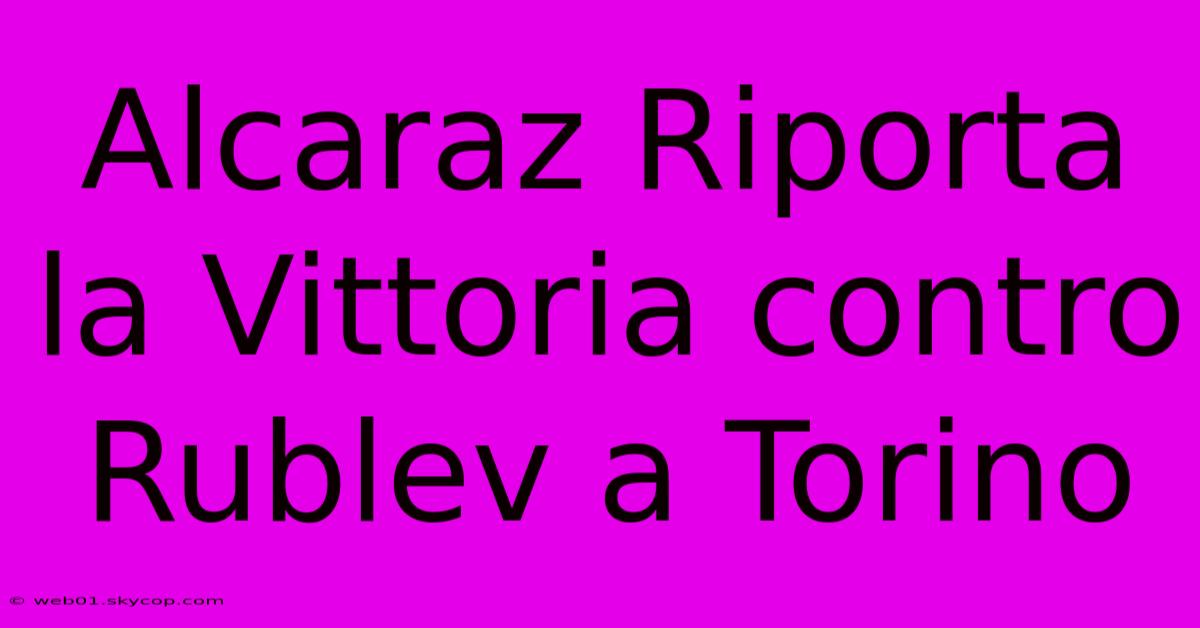 Alcaraz Riporta La Vittoria Contro Rublev A Torino