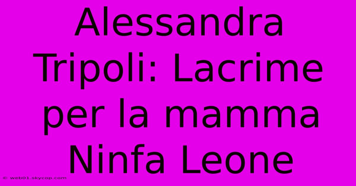 Alessandra Tripoli: Lacrime Per La Mamma Ninfa Leone