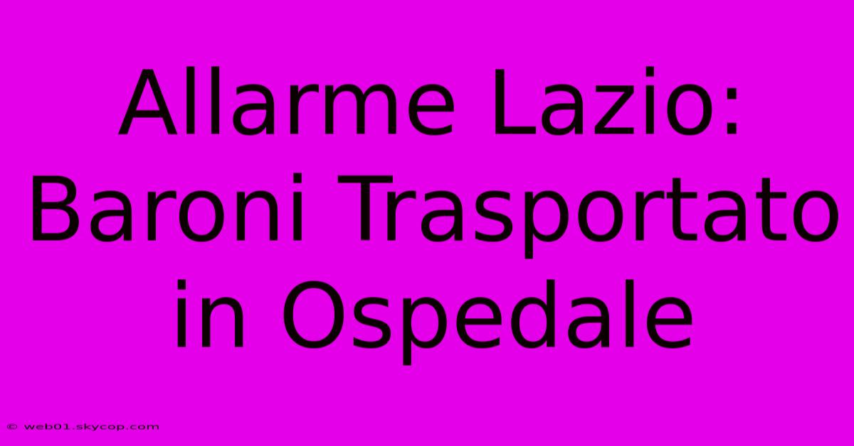 Allarme Lazio: Baroni Trasportato In Ospedale