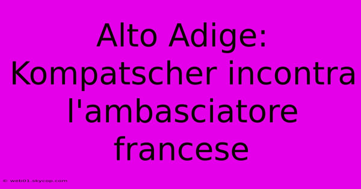 Alto Adige: Kompatscher Incontra L'ambasciatore Francese