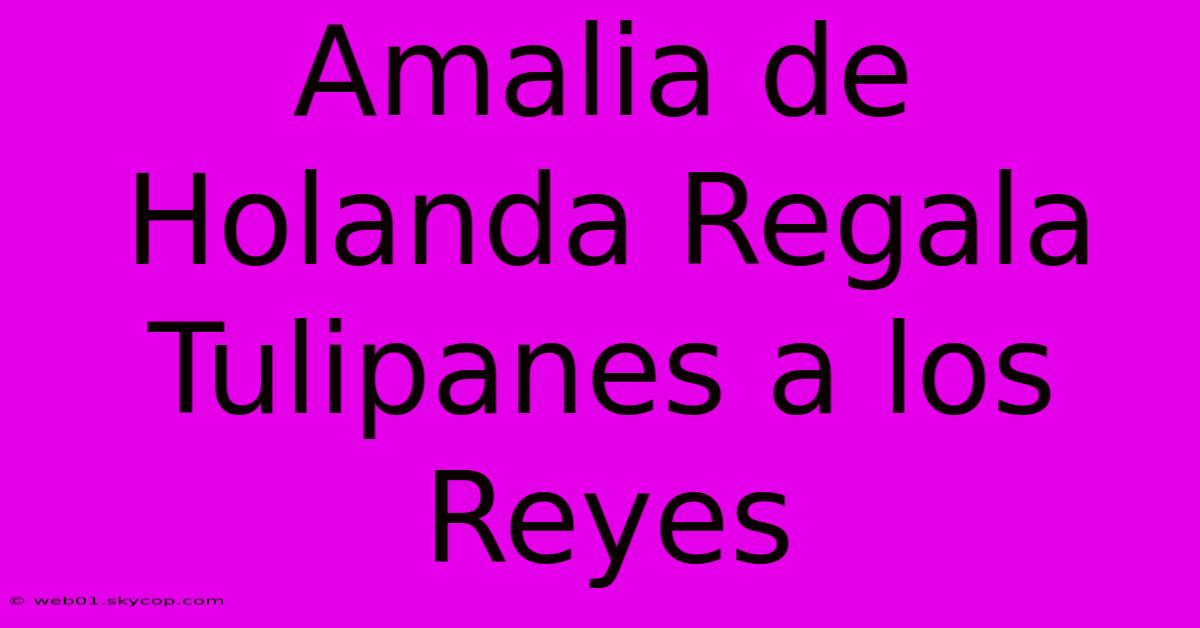 Amalia De Holanda Regala Tulipanes A Los Reyes