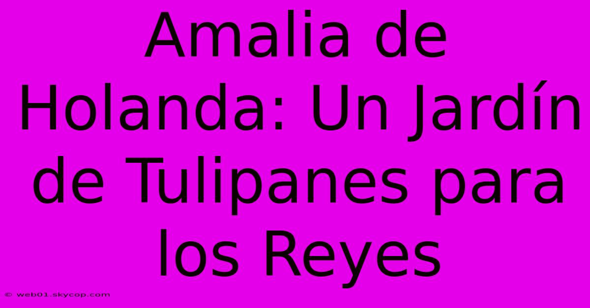 Amalia De Holanda: Un Jardín De Tulipanes Para Los Reyes