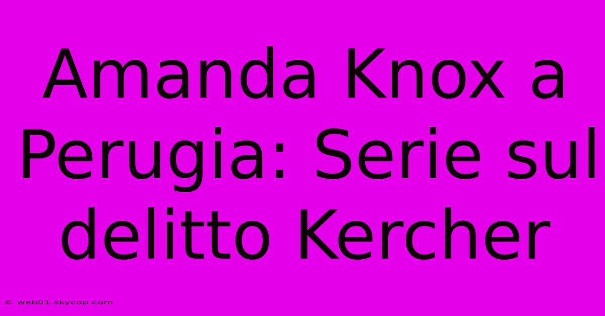 Amanda Knox A Perugia: Serie Sul Delitto Kercher