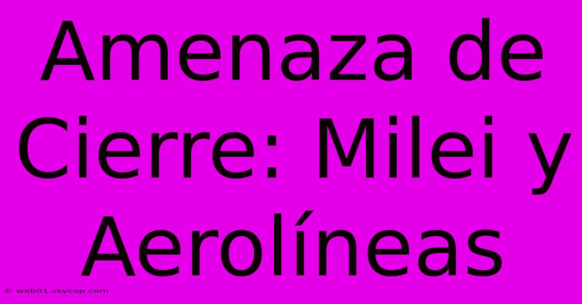 Amenaza De Cierre: Milei Y Aerolíneas 