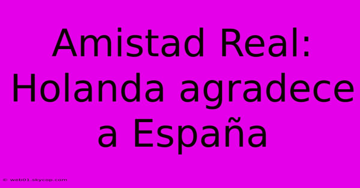 Amistad Real: Holanda Agradece A España