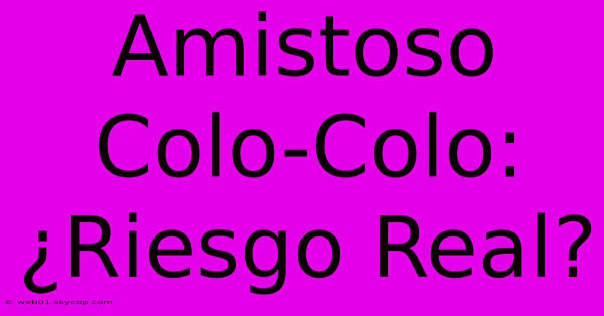 Amistoso Colo-Colo: ¿Riesgo Real?