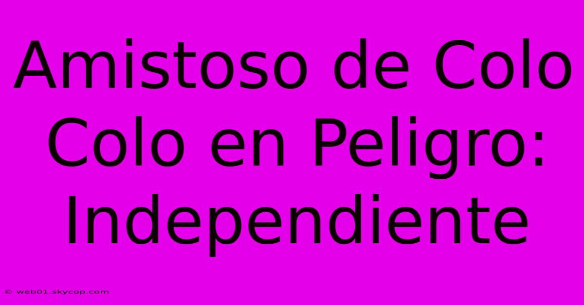 Amistoso De Colo Colo En Peligro: Independiente