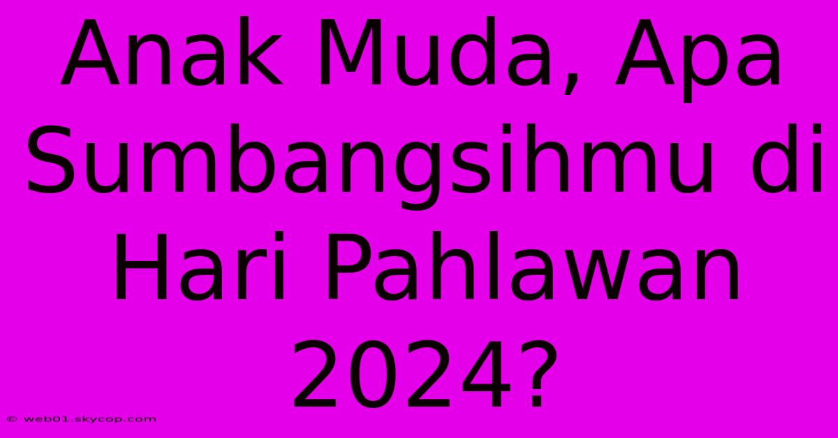 Anak Muda, Apa Sumbangsihmu Di Hari Pahlawan 2024?