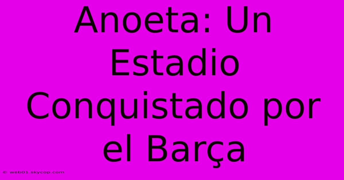 Anoeta: Un Estadio Conquistado Por El Barça 