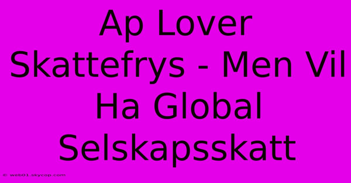 Ap Lover Skattefrys - Men Vil Ha Global Selskapsskatt