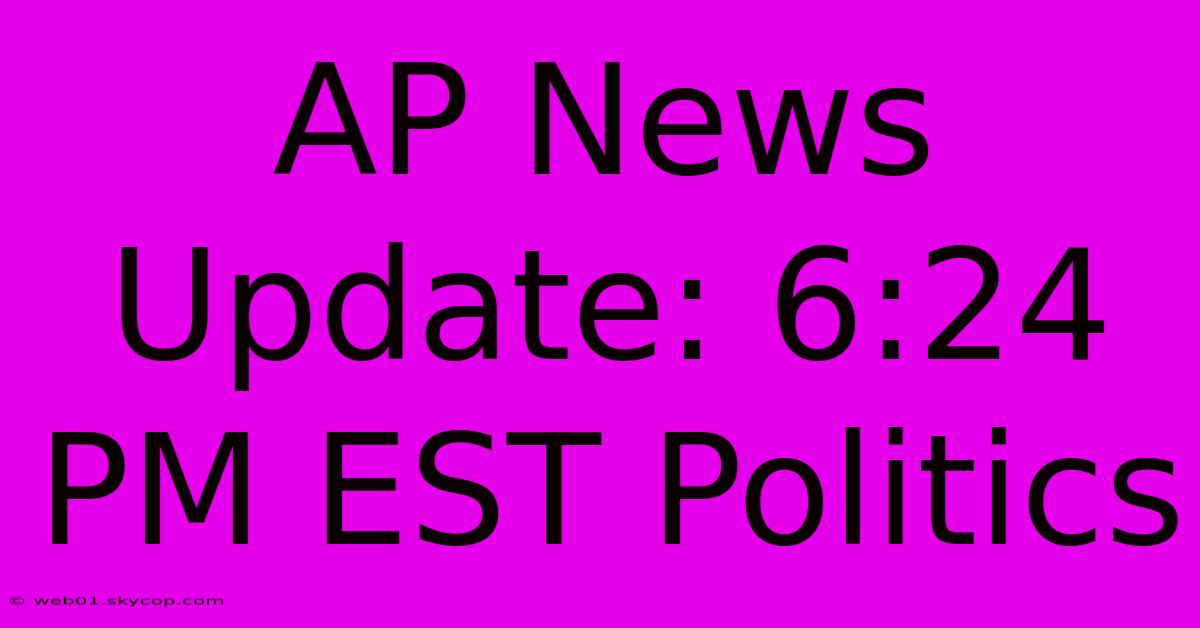 AP News Update: 6:24 PM EST Politics