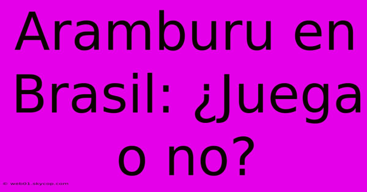 Aramburu En Brasil: ¿Juega O No?