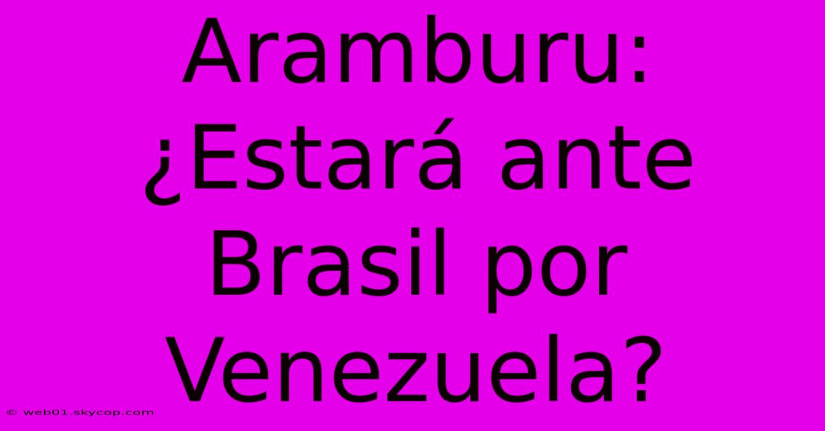 Aramburu: ¿Estará Ante Brasil Por Venezuela?