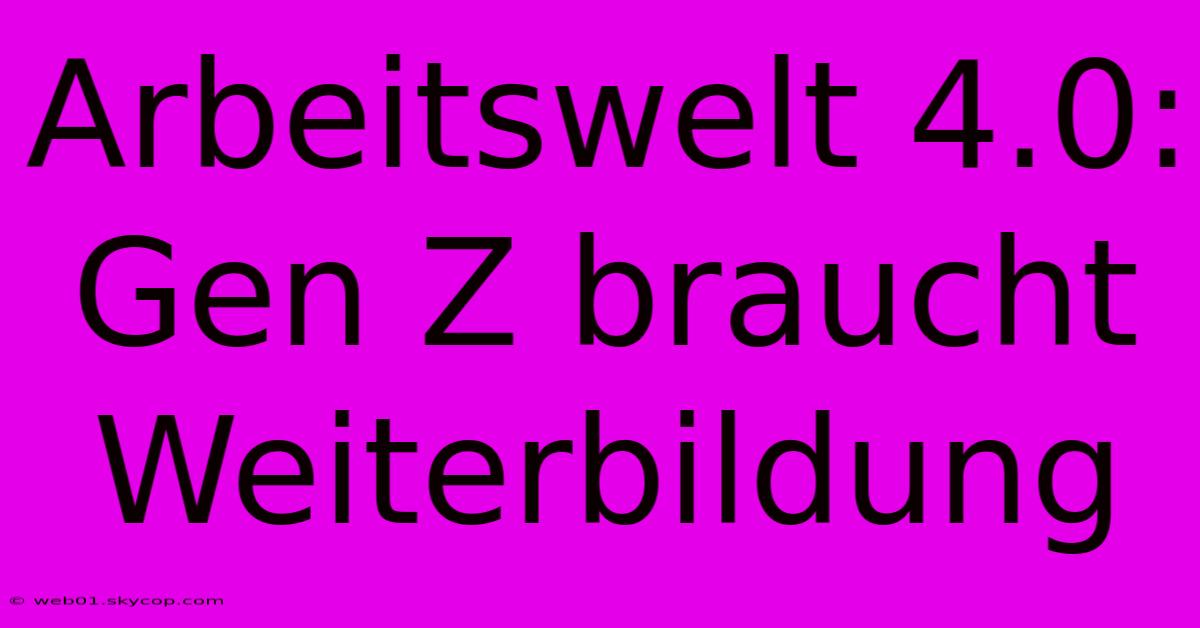 Arbeitswelt 4.0: Gen Z Braucht Weiterbildung 